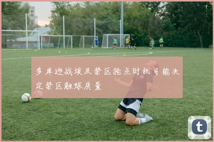 多库迎战埃及禁区抢点时机可能决定禁区触球质量