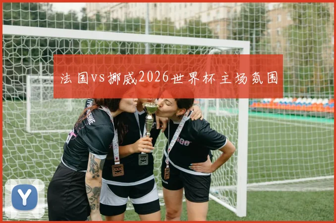 法国vs挪威2026世界杯主场氛围