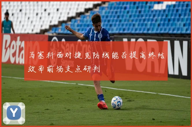 马塞科面对捷克防线能否提高终结效率前场支点研判
