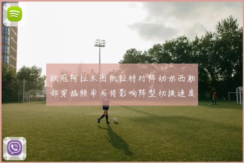 欧冠阿拉木图凯拉特对阵切尔西肋部穿插频率或将影响阵型切换速度