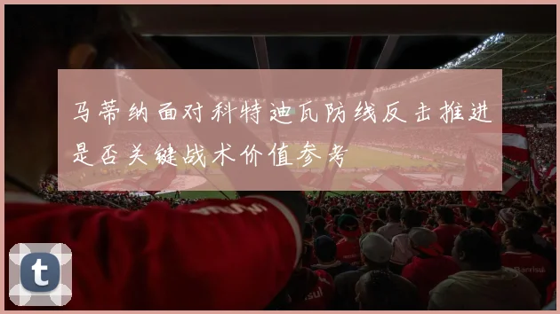 马蒂纳面对科特迪瓦防线反击推进是否关键战术价值参考