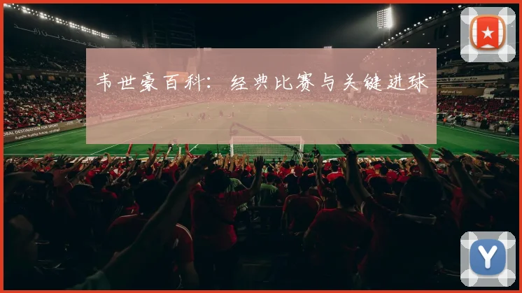 韦世豪百科：经典比赛与关键进球