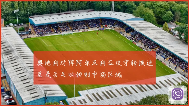 奥地利对阵阿尔及利亚攻守转换速度是否足以控制中场区域