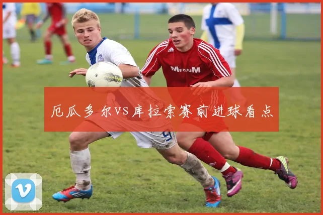 厄瓜多尔vs库拉索赛前进球看点