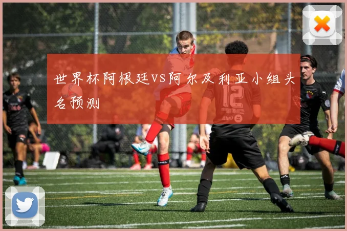 世界杯阿根廷vs阿尔及利亚小组头名预测