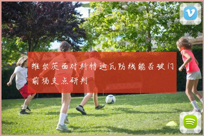 维尔茨面对科特迪瓦防线能否破门前场支点研判