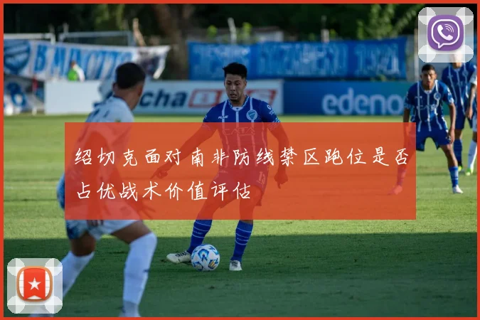 绍切克面对南非防线禁区跑位是否占优战术价值评估