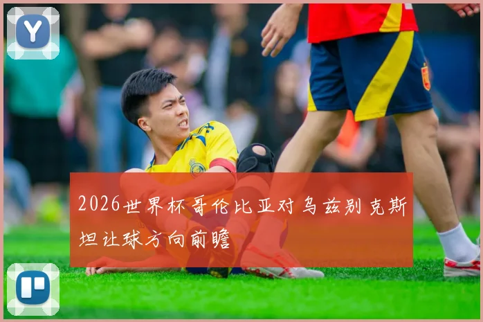 2026世界杯哥伦比亚对乌兹别克斯坦让球方向前瞻