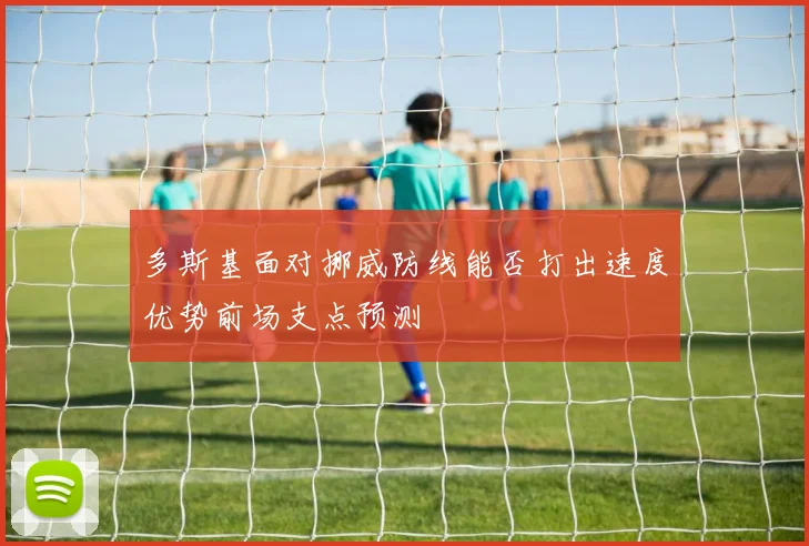 多斯基面对挪威防线能否打出速度优势前场支点预测