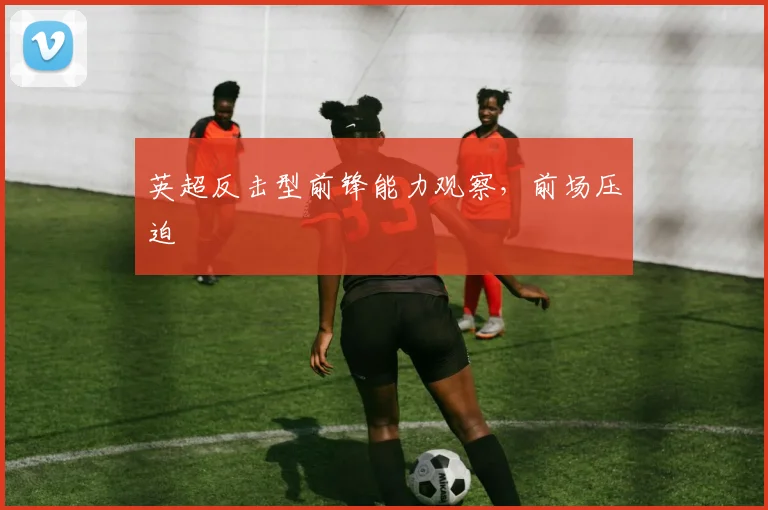 英超反击型前锋能力观察，前场压迫