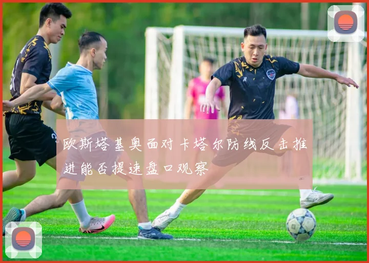 欧斯塔基奥面对卡塔尔防线反击推进能否提速盘口观察