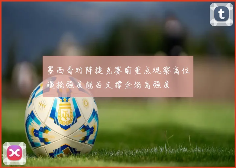 墨西哥对阵捷克赛前重点观察高位逼抢强度能否支撑全场高强度