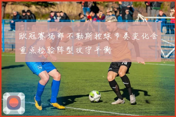 欧冠赛场那不勒斯控球节奏变化会重点检验阵型攻守平衡