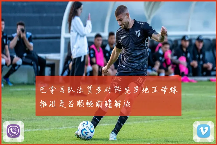 巴拿马队法贾多对阵克罗地亚带球推进是否顺畅前瞻解读