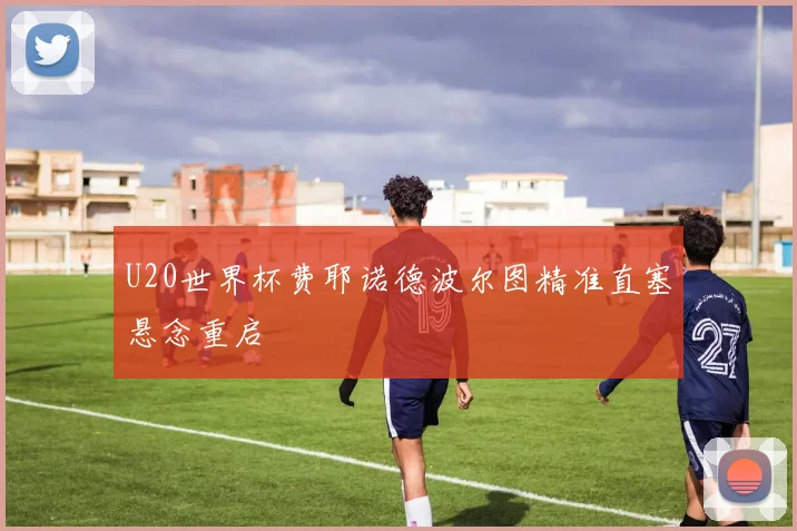 U20世界杯费耶诺德波尔图精准直塞悬念重启