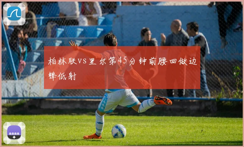 柏林联vs里尔第45分钟前腰回做边锋低射