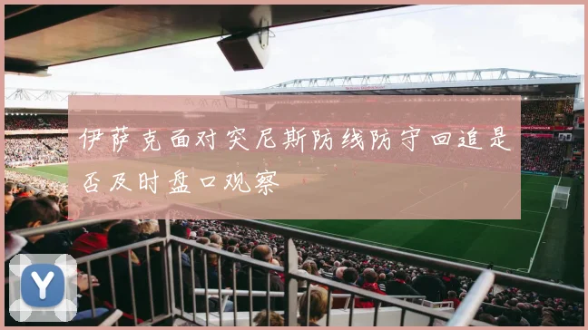 伊萨克面对突尼斯防线防守回追是否及时盘口观察