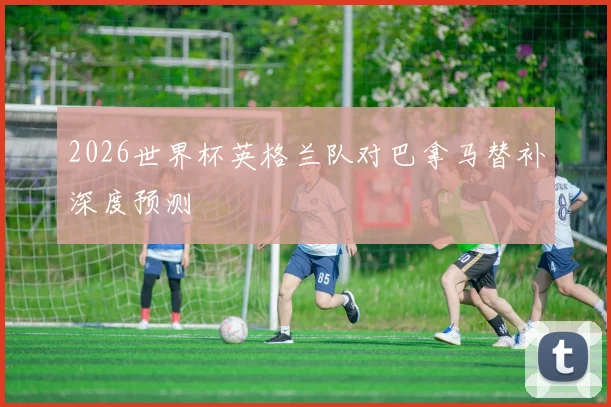 2026世界杯英格兰队对巴拿马替补深度预测