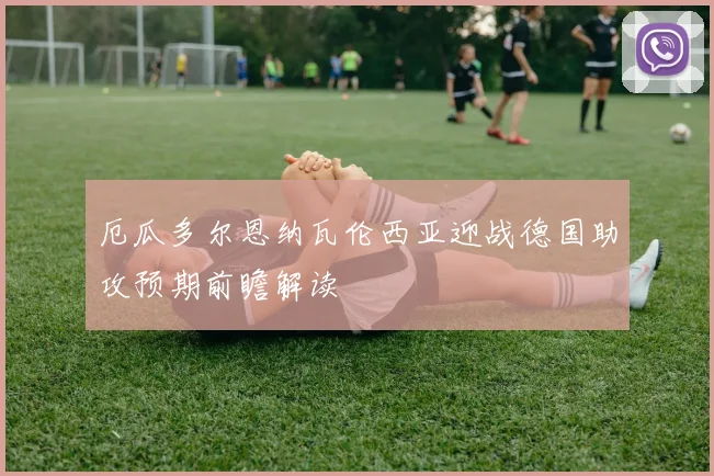 厄瓜多尔恩纳瓦伦西亚迎战德国助攻预期前瞻解读