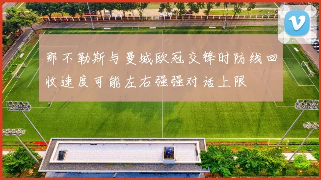 那不勒斯与曼城欧冠交锋时防线回收速度可能左右强强对话上限
