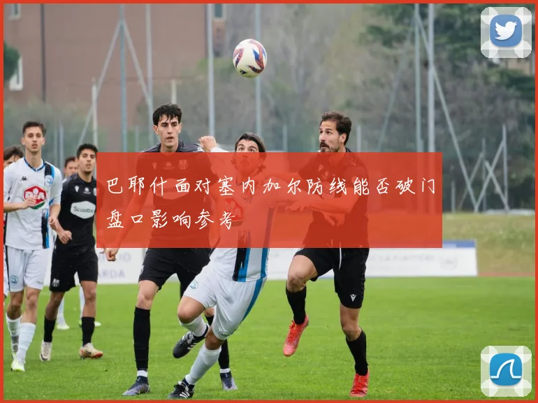 巴耶什面对塞内加尔防线能否破门盘口影响参考