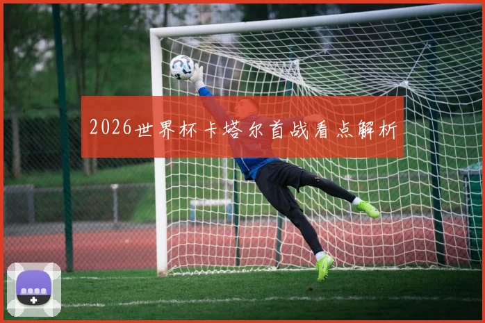 2026世界杯卡塔尔首战看点解析