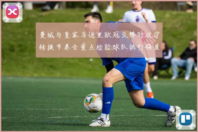 曼城与皇家马德里欧冠交锋时攻守转换节奏会重点检验球队执行强度