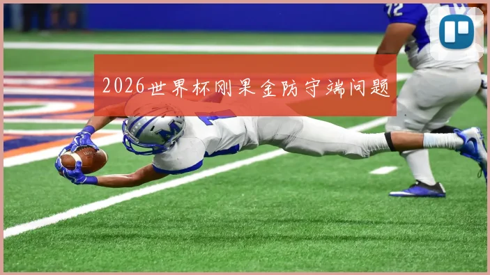 2026世界杯刚果金防守端问题
