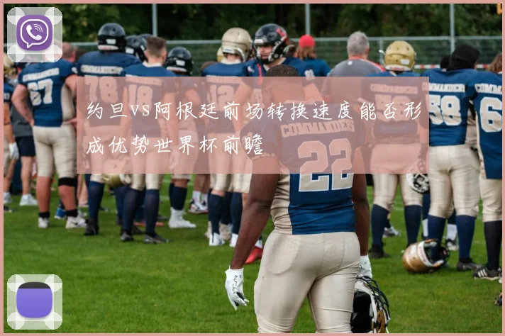 约旦vs阿根廷前场转换速度能否形成优势世界杯前瞻