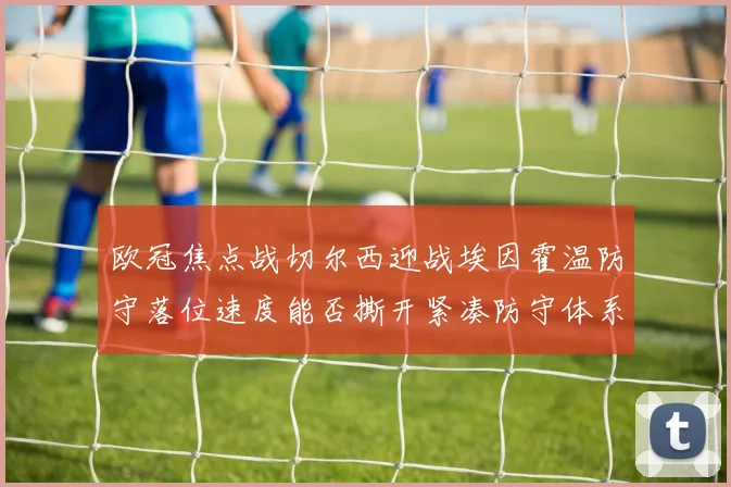 欧冠焦点战切尔西迎战埃因霍温防守落位速度能否撕开紧凑防守体系