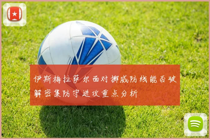 伊斯梅拉萨尔面对挪威防线能否破解密集防守进攻重点分析