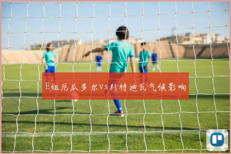 E组厄瓜多尔vs科特迪瓦气候影响