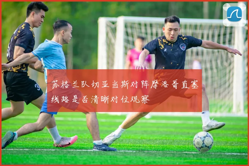 苏格兰队切亚当斯对阵摩洛哥直塞线路是否清晰对位观察