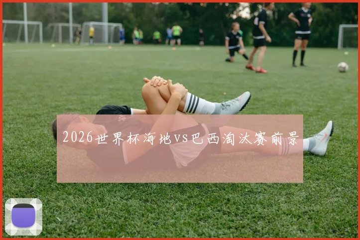 2026世界杯海地vs巴西淘汰赛前景