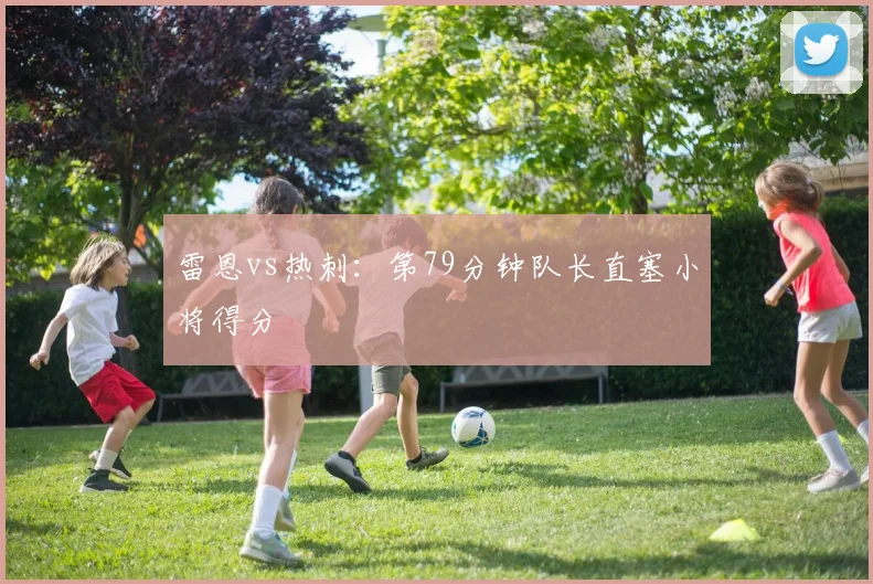 雷恩vs热刺:第79分钟队长直塞小将得分