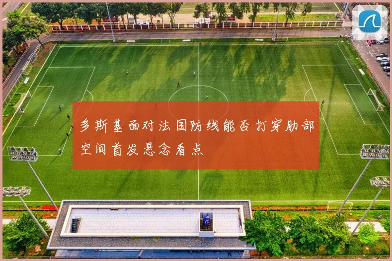 多斯基面对法国防线能否打穿肋部空间首发悬念看点