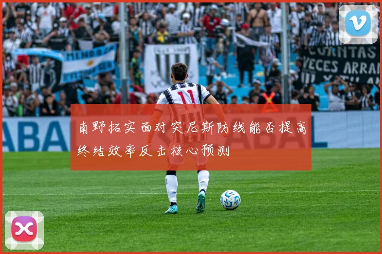 南野拓实面对突尼斯防线能否提高终结效率反击核心预测