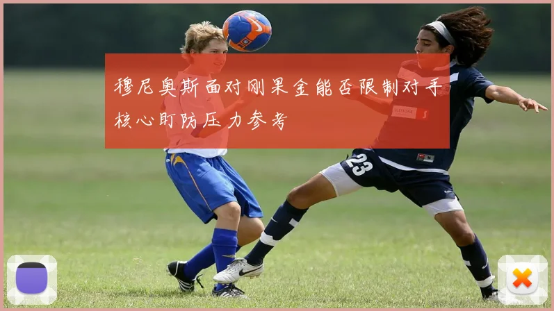 穆尼奥斯面对刚果金能否限制对手核心盯防压力参考