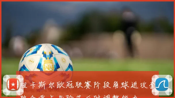 纽卡斯尔欧冠联赛阶段角球进攻套路会重点考验落后时调整能力
