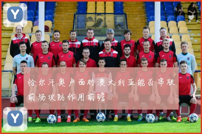 恰尔汗奥卢面对澳大利亚能否串联前场攻防作用前瞻