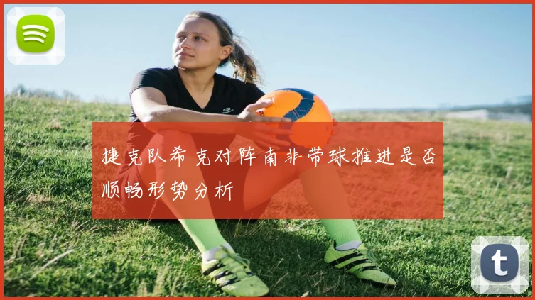 捷克队希克对阵南非带球推进是否顺畅形势分析
