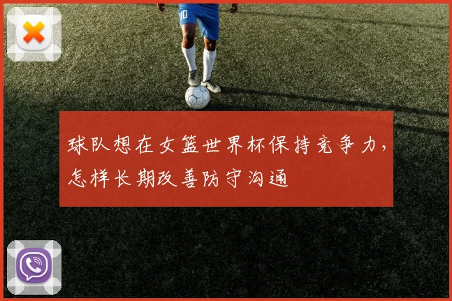 球队想在女篮世界杯保持竞争力，怎样长期改善防守沟通