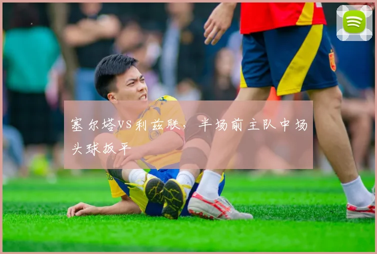 塞尔塔vs利兹联，半场前主队中场头球扳平