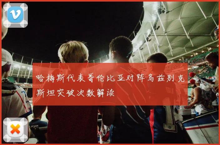 哈梅斯代表哥伦比亚对阵乌兹别克斯坦突破次数解读