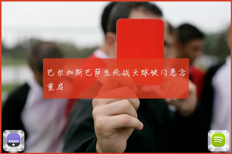 巴尔加斯巴萨生死战头球破门悬念重启
