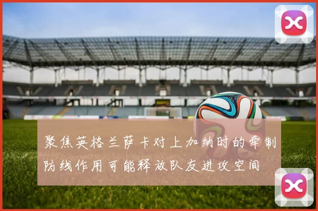 聚焦英格兰萨卡对上加纳时的牵制防线作用可能释放队友进攻空间