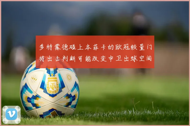 多特蒙德碰上本菲卡的欧冠较量门将出击判断可能改变中卫出球空间