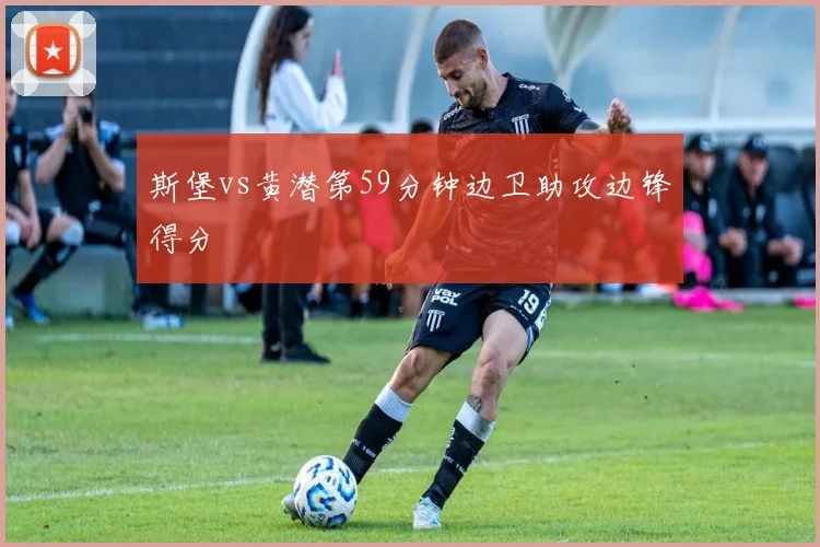 斯堡vs黄潜第59分钟边卫助攻边锋得分