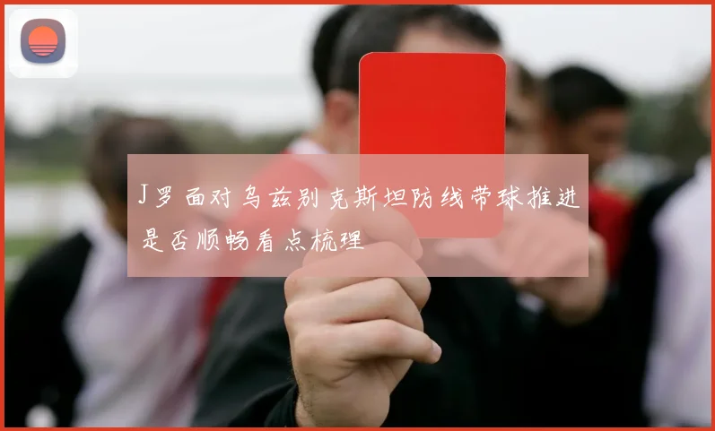 J罗面对乌兹别克斯坦防线带球推进是否顺畅看点梳理