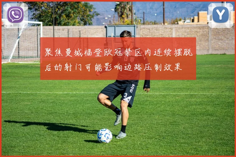 聚焦曼城福登欧冠禁区内连续摆脱后的射门可能影响边路压制效果